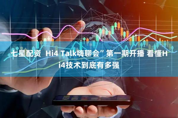 七星配资 Hi4 Talk嗨聊会”第一期开播 看懂Hi4技术到底有多强