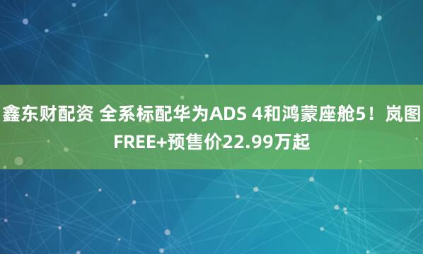 鑫东财配资 全系标配华为ADS 4和鸿蒙座舱5!岚图FREE+预售价22.99万起