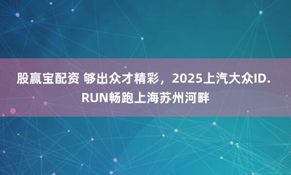 股赢宝配资 够出众才精彩,2025上汽大众ID. RUN畅跑上海苏州河畔