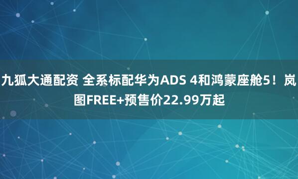 九狐大通配资 全系标配华为ADS 4和鸿蒙座舱5!岚图FREE+预售价22.99万起