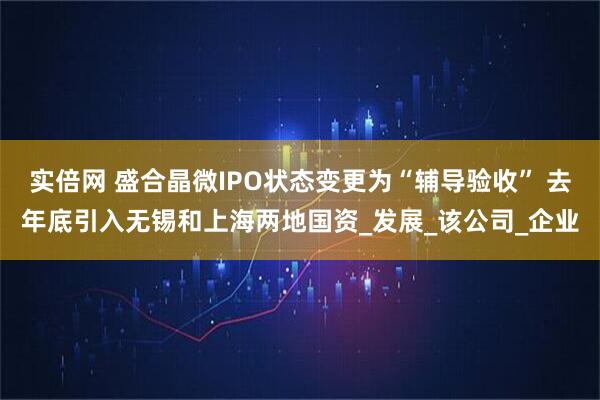 实倍网 盛合晶微IPO状态变更为“辅导验收” 去年底引入无锡和上海两地国资_发展_该公司_企业