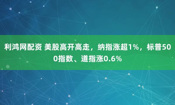 利鸿网配资 美股高开高走，纳指涨超1%，标普500指数、道指涨0.6%