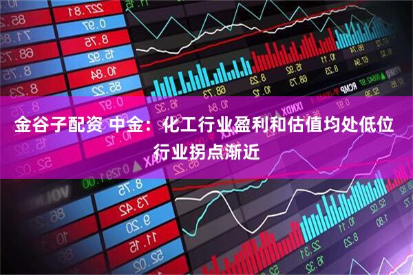 金谷子配资 中金：化工行业盈利和估值均处低位 行业拐点渐近