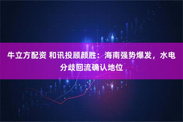 牛立方配资 和讯投顾颜胜：海南强势爆发，水电分歧回流确认地位