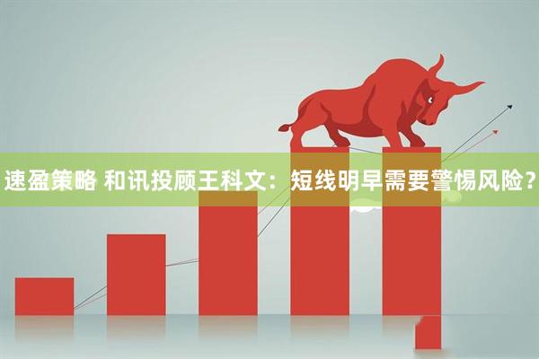 速盈策略 和讯投顾王科文：短线明早需要警惕风险？