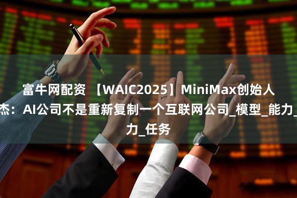 富牛网配资 【WAIC2025】MiniMax创始人闫俊杰：AI公司不是重新复制一个互联网公司_模型_能力_任务
