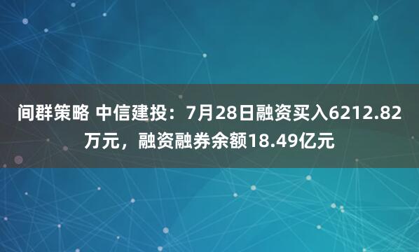 间群策略 中信建投:7月28日融资买入6212.82万元,融资融券余额18.49亿元