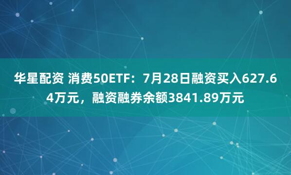 华星配资 消费50ETF：7月28日融资买入627.64万元，融资融券余额3841.89万元