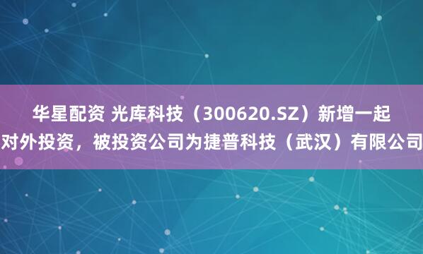 华星配资 光库科技（300620.SZ）新增一起对外投资，被投资公司为捷普科技（武汉）有限公司