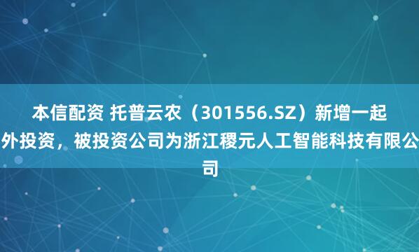本信配资 托普云农（301556.SZ）新增一起对外投资，被投资公司为浙江稷元人工智能科技有限公司