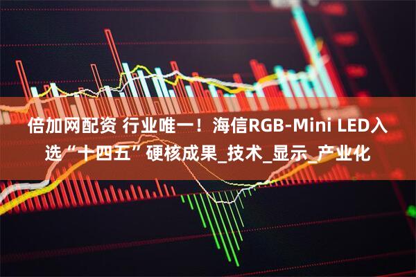 倍加网配资 行业唯一！海信RGB-Mini LED入选“十四五”硬核成果_技术_显示_产业化