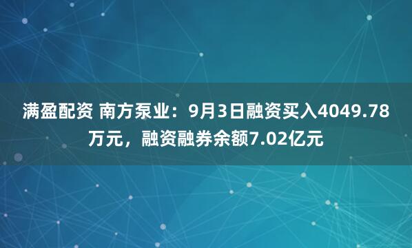 满盈配资 南方泵业：9月3日融资买入4049.78万元，融资融券余额7.02亿元