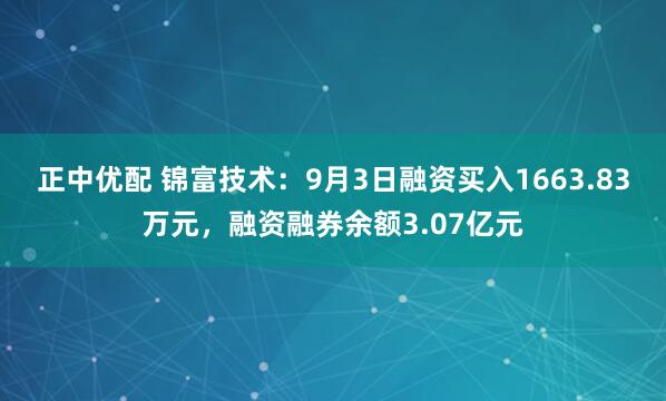 正中优配 锦富技术:9月3日融资买入1663.83万元,融资融券余额3.07亿元