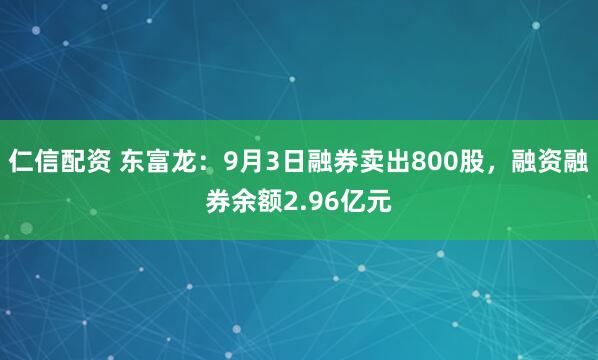 仁信配资 东富龙:9月3日融券卖出800股,融资融券余额2.96亿元