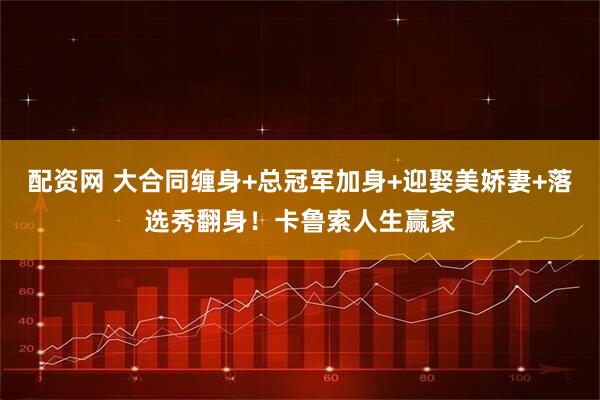 配资网 大合同缠身+总冠军加身+迎娶美娇妻+落选秀翻身!卡鲁索人生赢家