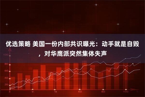 优选策略 美国一份内部共识曝光：动手就是自毁，对华鹰派突然集体失声
