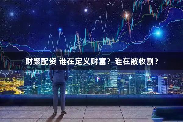 财聚配资 谁在定义财富？谁在被收割？