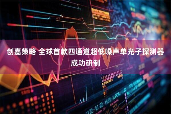 创嘉策略 全球首款四通道超低噪声单光子探测器成功研制
