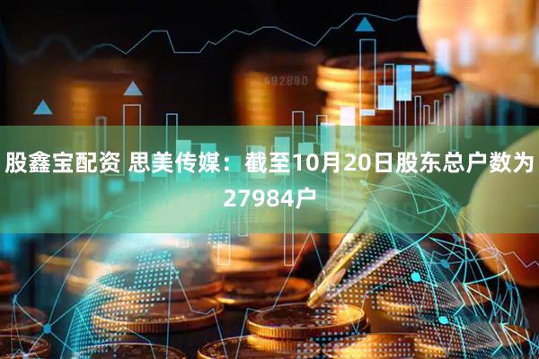 股鑫宝配资 思美传媒：截至10月20日股东总户数为27984户