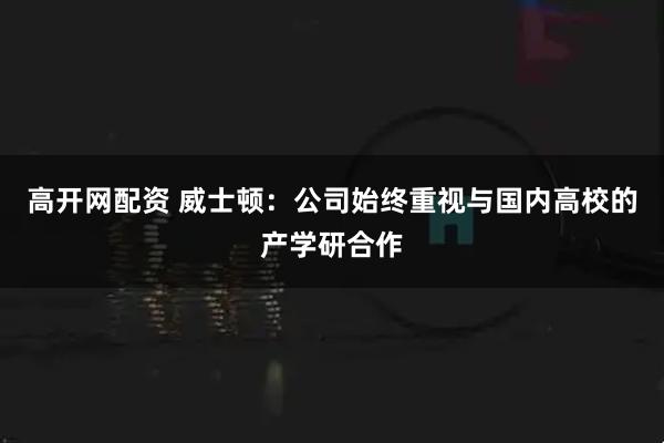 高开网配资 威士顿：公司始终重视与国内高校的产学研合作
