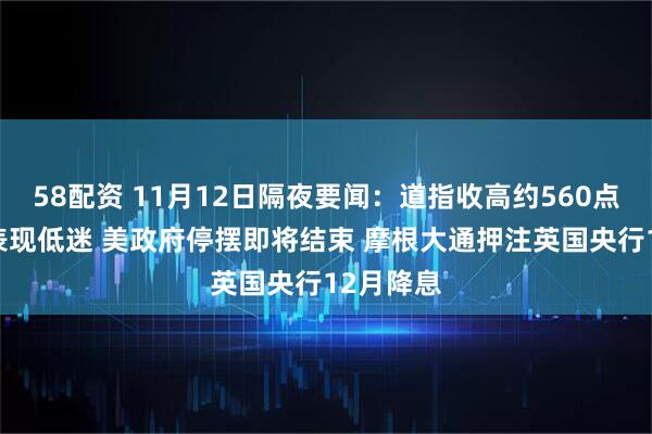 58配资 11月12日隔夜要闻：道指收高约560点 科技股表现低迷 美政府停摆即将结束 摩根大通押注英国央行12月降息
