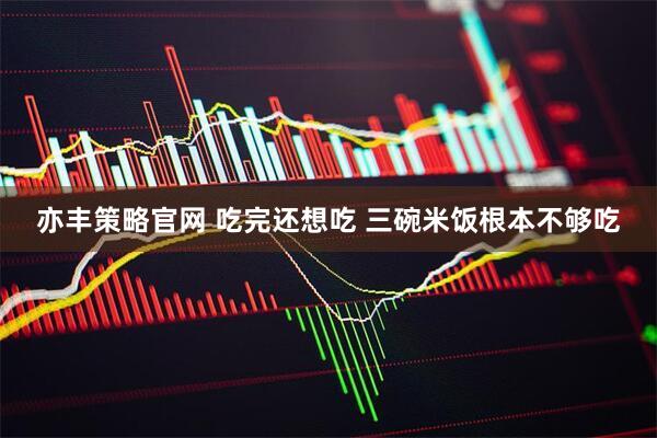 亦丰策略官网 吃完还想吃 三碗米饭根本不够吃