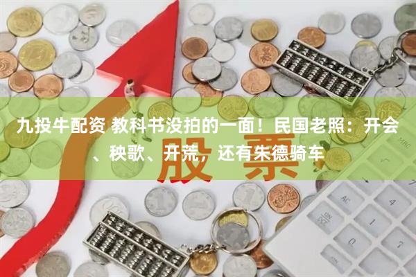 九投牛配资 教科书没拍的一面!民国老照:开会、秧歌、开荒,还有朱德骑车