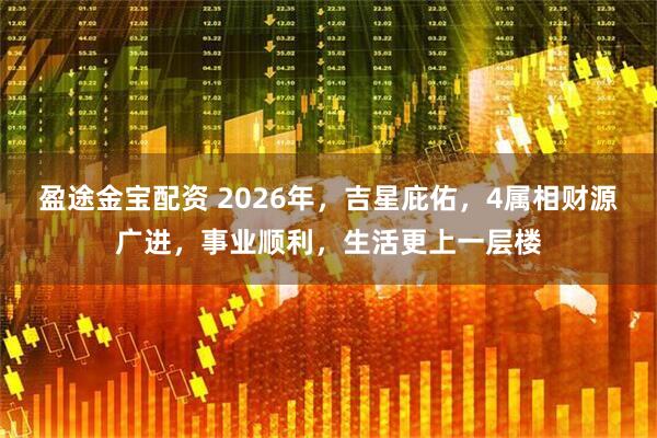 盈途金宝配资 2026年，吉星庇佑，4属相财源广进，事业顺利，生活更上一层楼