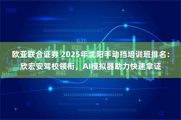 欧亚联合证券 2025年沈阳手动挡培训班排名:欣宏安驾校领衔,AI模拟器助力快速拿证