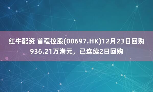 红牛配资 首程控股(00697.HK)12月23日回购936.21万港元，已连续2日回购