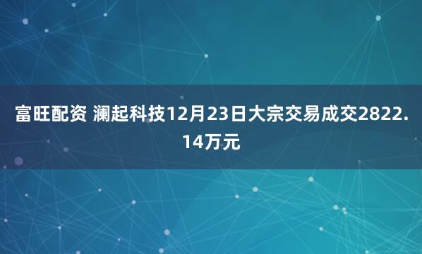 富旺配资 澜起科技12月23日大宗交易成交2822.14万元