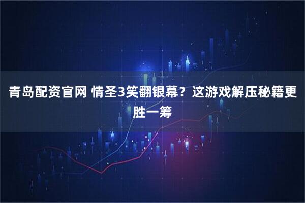 青岛配资官网 情圣3笑翻银幕？这游戏解压秘籍更胜一筹