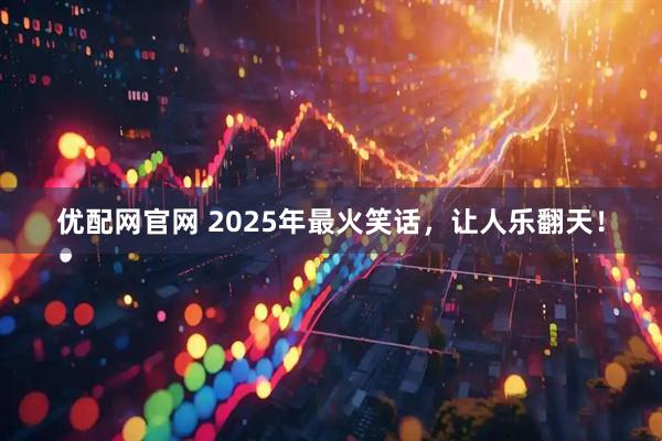 优配网官网 2025年最火笑话，让人乐翻天！