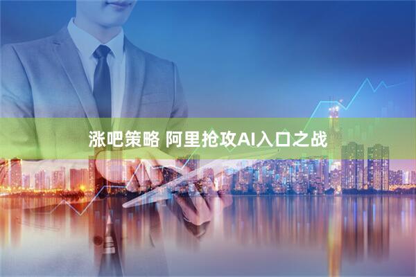 涨吧策略 阿里抢攻AI入口之战