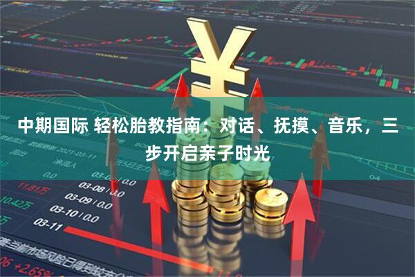 中期国际 轻松胎教指南：对话、抚摸、音乐，三步开启亲子时光