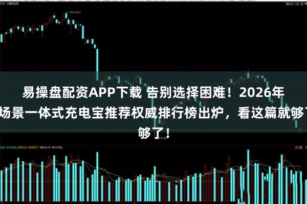易操盘配资APP下载 告别选择困难！2026年全场景一体式充电宝推荐权威排行榜出炉，看这篇就够了！