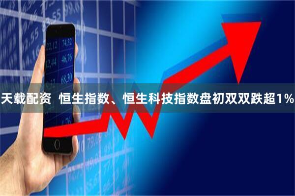 天载配资  恒生指数、恒生科技指数盘初双双跌超1%