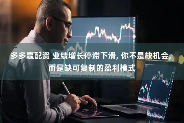 多多赢配资 业绩增长停滞下滑, 你不是缺机会, 而是缺可复制的盈利模式