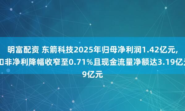 明富配资 东箭科技2025年归母净利润1.42亿元, 扣非净利降幅收窄至0.71%且现金流量净额达3.19亿元